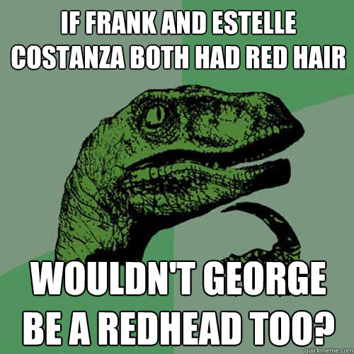 If Frank and Estelle Costanza both had red hair Wouldn't George be a redhead too?  Philosoraptor