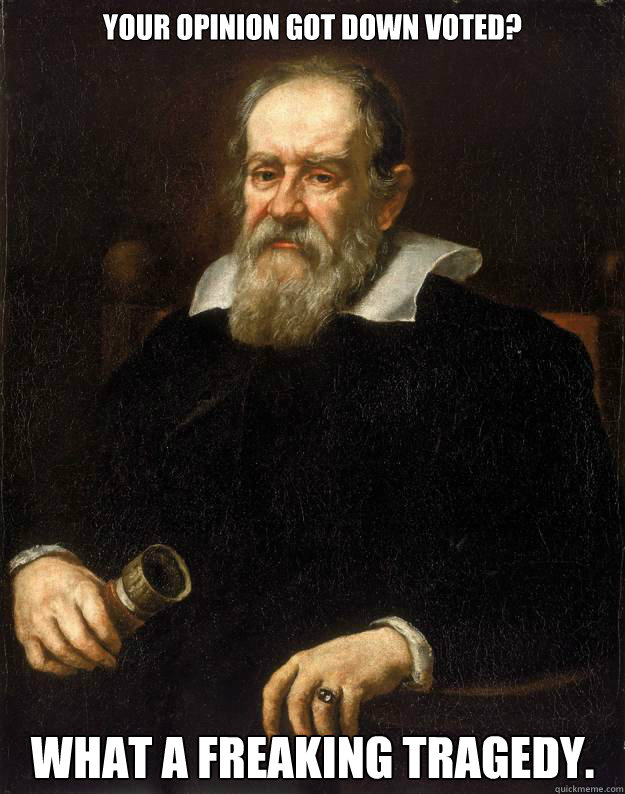 Your opinion got down voted? What a freaking tragedy.  Galileo unimpressed with redditors strife