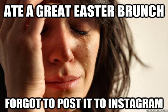 Ate a great easter brunch forgot to post it to instagram  First World Problems