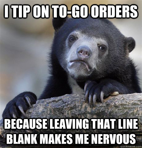 I tip on to-go orders Because leaving that line blank makes me nervous  Confession Bear