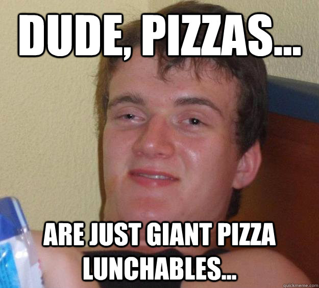 Dude, Pizzas... are just giant pizza lunchables... - Dude, Pizzas... are just giant pizza lunchables...  10 Guy