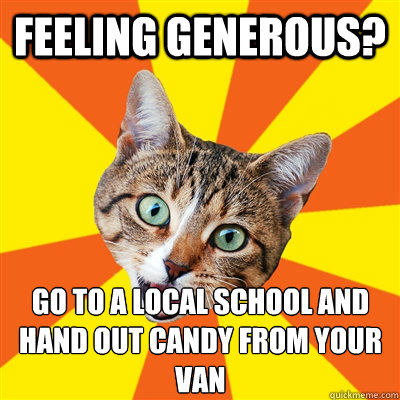 Feeling Generous? Go to a local school and hand out candy from your van - Feeling Generous? Go to a local school and hand out candy from your van  Bad Advice Cat