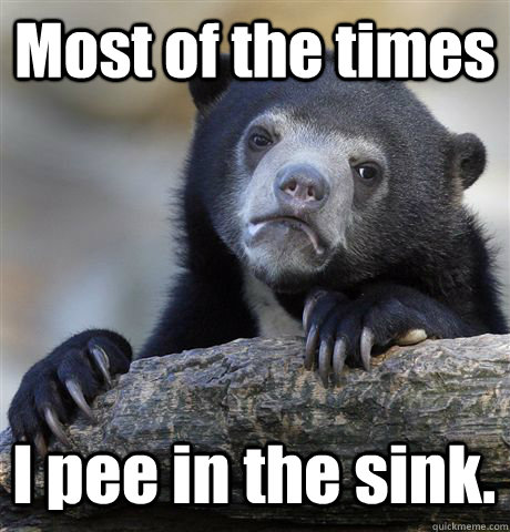 Most of the times I pee in the sink.  Confession Bear