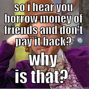 pay me back  - SO I HEAR YOU BORROW MONEY OF FRIENDS AND DON'T PAY IT BACK? WHY IS THAT?  Creepy Wonka