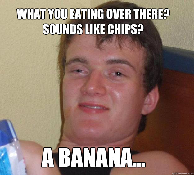 
What you eating over there?
Sounds like chips? A banana... - 
What you eating over there?
Sounds like chips? A banana...  10 Guy