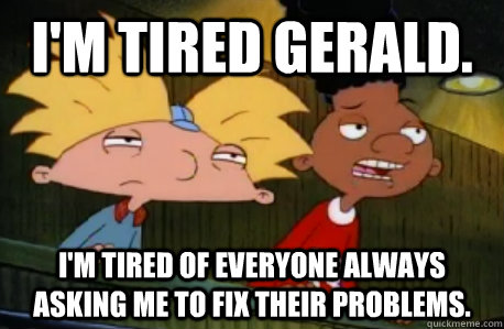 I'm tired Gerald. I'm tired of everyone always asking me to fix their problems.  Skeptical Hey Arnold