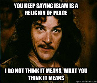 You keep saying islam is a religion of peace I do not think it means, what you think it means  Princess Bride