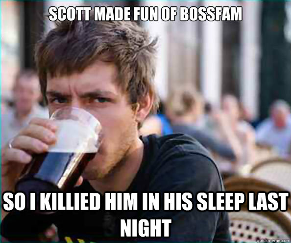 scott made fun of bossfam  so i killied him in his sleep last night - scott made fun of bossfam  so i killied him in his sleep last night  Lazy College Senior