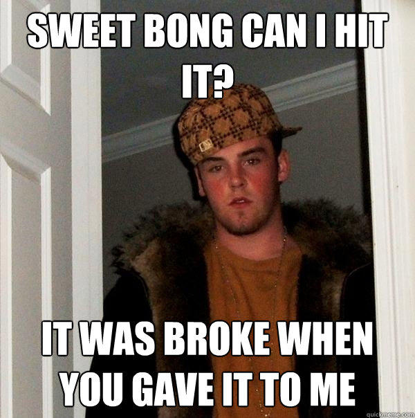 Sweet Bong Can I hit it? It was broke when you gave it to me  Scumbag Steve