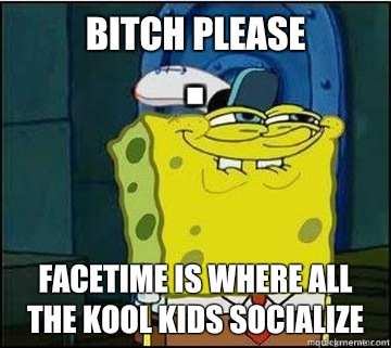 Bitch Please Facetime is where all the kool kids socialize   Spongebob