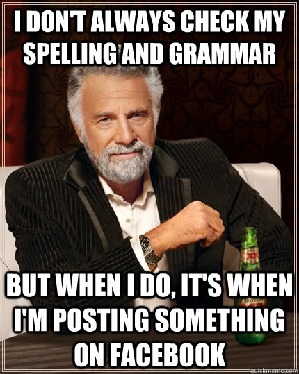 I don't always check my spelling and grammar but when I do, it's when I'm posting something on facebook - I don't always check my spelling and grammar but when I do, it's when I'm posting something on facebook  The Most Interesting Man In The World