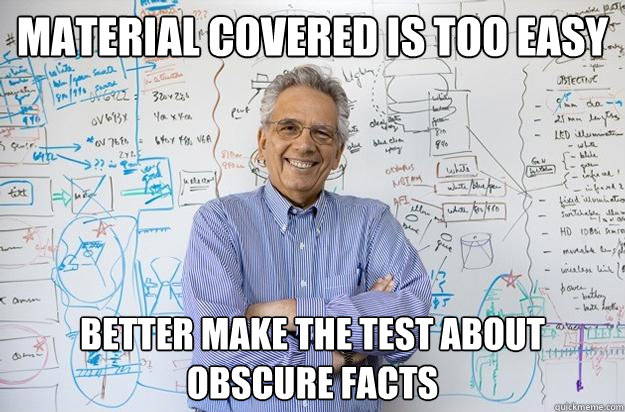 material covered is too easy better make the test about obscure facts - material covered is too easy better make the test about obscure facts  Engineering Professor