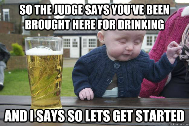 So the judge says you've been brought here for drinking And I says so lets get started - So the judge says you've been brought here for drinking And I says so lets get started  drunk baby