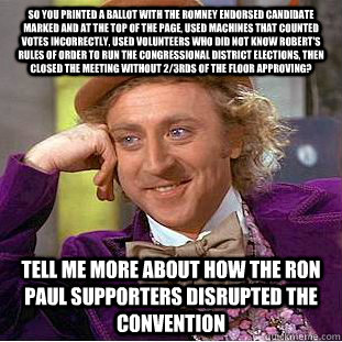 So you printed a ballot with the Romney endorsed candidate marked and at the top of the page, used machines that counted votes incorrectly, used volunteers who did not know Robert's Rules of Order to run the congressional district elections, then closed t  Condescending Wonka