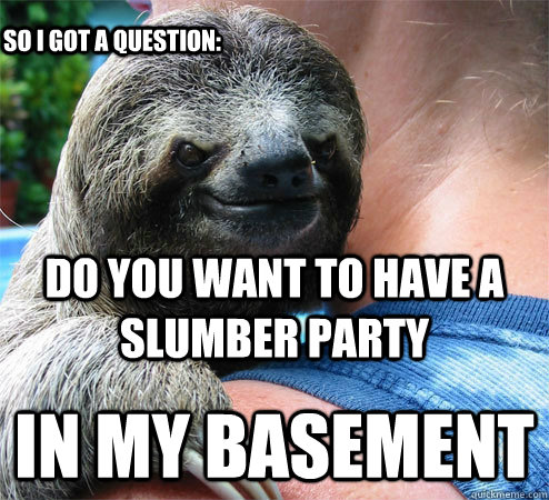 Do you want to have a slumber party In my basement So I got a question:  Suspiciously Evil Sloth