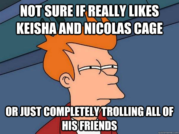 not sure if really likes Keisha and Nicolas Cage or just completely trolling all of his friends  Futurama Fry