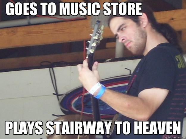 Goes to music store Plays stairway to heaven  Scumbag Guitarist