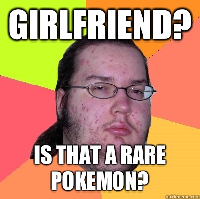 Girlfriend? Is that a rare Pokemon?  Butthurt Dweller