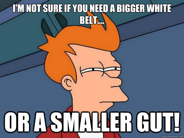 I'm not sure if you need a bigger white belt.... Or a smaller gut!  Futurama Fry