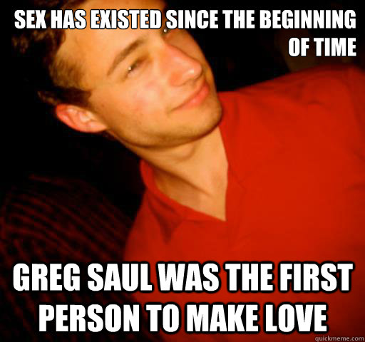 Sex has existed since the beginning of time Greg Saul was the first person to make love  