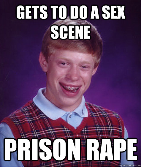 Gets to do a sex scene Prison rape  Bad Luck Brian