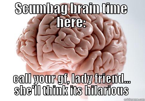 screw you brain - SCUMBAG BRAIN TIME HERE: CALL YOUR GF, LADY FRIEND... SHE'LL THINK ITS HILARIOUS Scumbag Brain