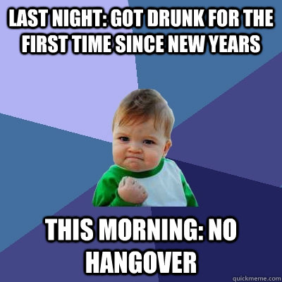 last night: got drunk for the first time since new years  this morning: no hangover  Success Kid