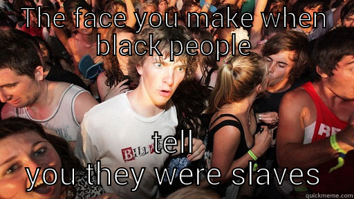 Truth bomb - THE FACE YOU MAKE WHEN BLACK PEOPLE TELL YOU THEY WERE SLAVES Sudden Clarity Clarence