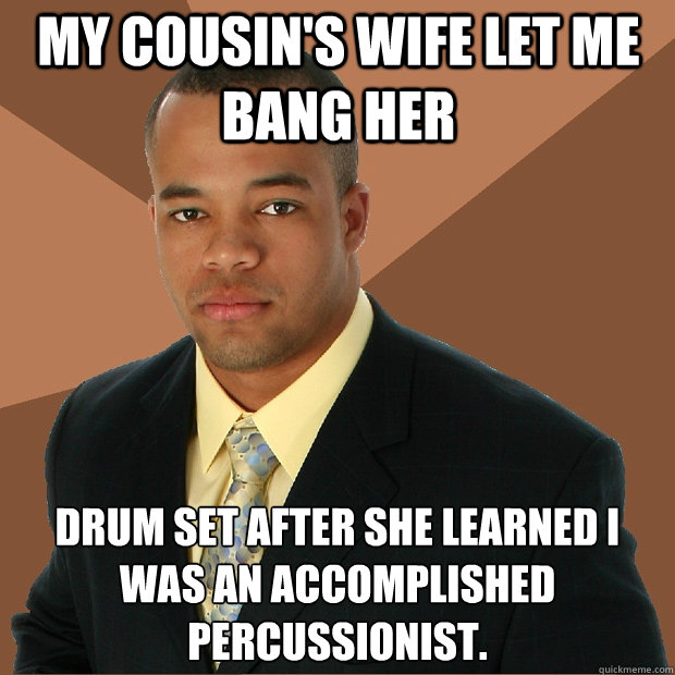 MY COUSIN'S WIFE LET ME BANG HER DRUM SET AFTER SHE LEARNED I WAS AN ACCOMPLISHED PERCUSSIONIST.  Successful Black Man