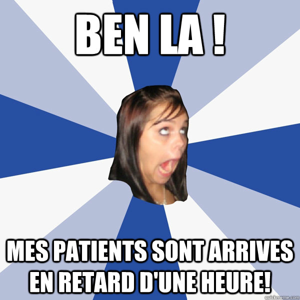 Ben la !  Mes patients sont arrives en retard d'une heure!  - Ben la !  Mes patients sont arrives en retard d'une heure!   Annoying Facebook Girl