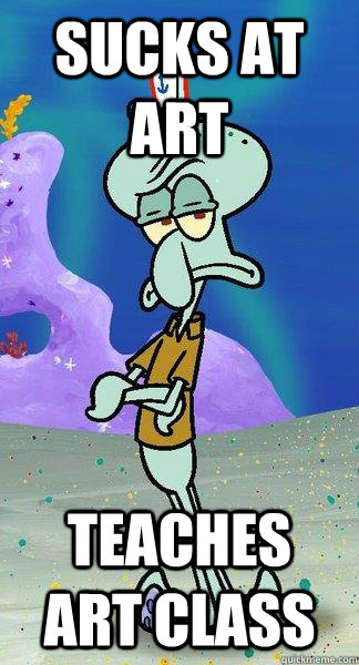 Sucks at art Teaches art class - Sucks at art Teaches art class  Scumbag Squidward