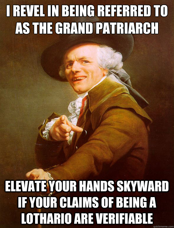 I revel in being referred to as the grand patriarch Elevate your hands skyward if your claims of being a Lothario are verifiable  Joseph Ducreux