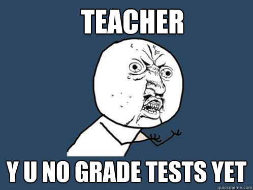 teacher y u no grade tests yet  Y U No