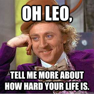 Oh Leo, Tell me more about how hard your life is.  Condescending Wonka