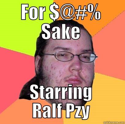 FOR $@#% SAKE STARRING RALF PZY Butthurt Dweller