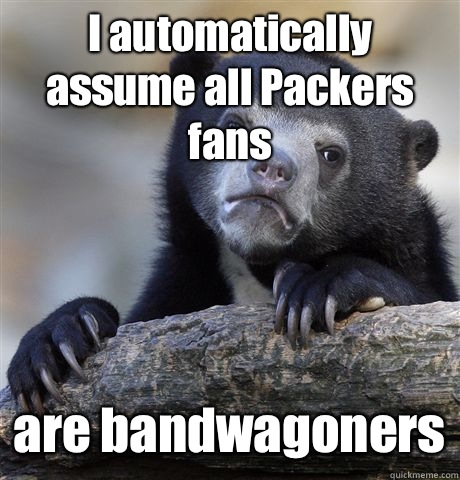 I automatically assume all Packers fans are bandwagoners - I automatically assume all Packers fans are bandwagoners  Confession Bear