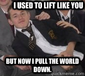 I used to lift like you But now I pull the world down.  Syndicate