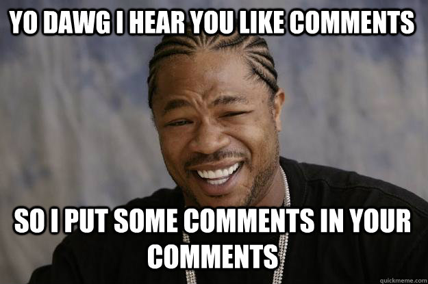 YO DAWG I HEAR YOU LIKE COMMENTS SO I PUT SOME COMMENTS IN YOUR COMMENTS  Xzibit meme