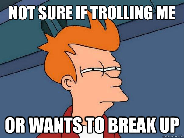 Not sure if trolling me or wants to break up - Not sure if trolling me or wants to break up  Futurama Fry