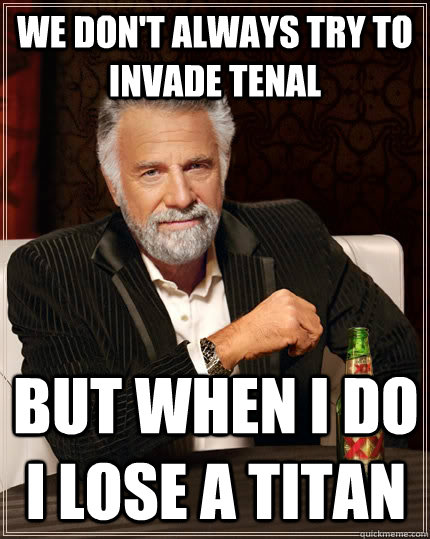 we don't always try to invade tenal but when I do i lose a titan  The Most Interesting Man In The World