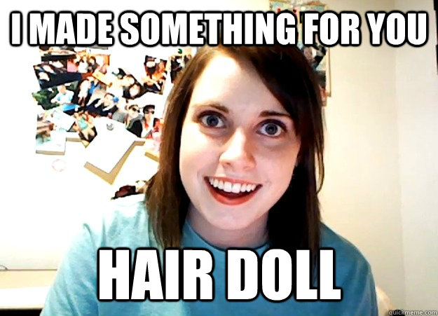 I made something for you Hair doll - I made something for you Hair doll  Overly Attached Girlfriend