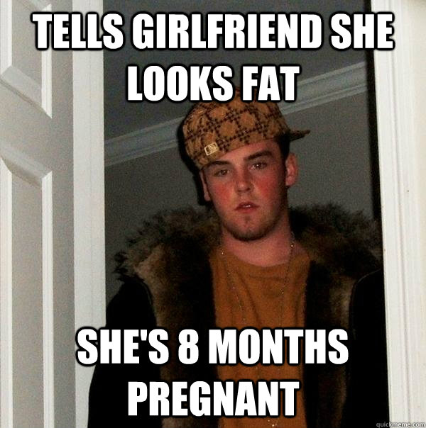 Tells girlfriend she looks fat She's 8 Months Pregnant  Scumbag Steve