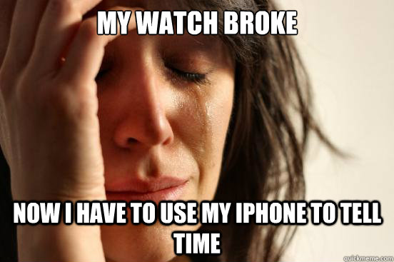 My watch broke Now I have to use my iphone to tell time  First World Problems