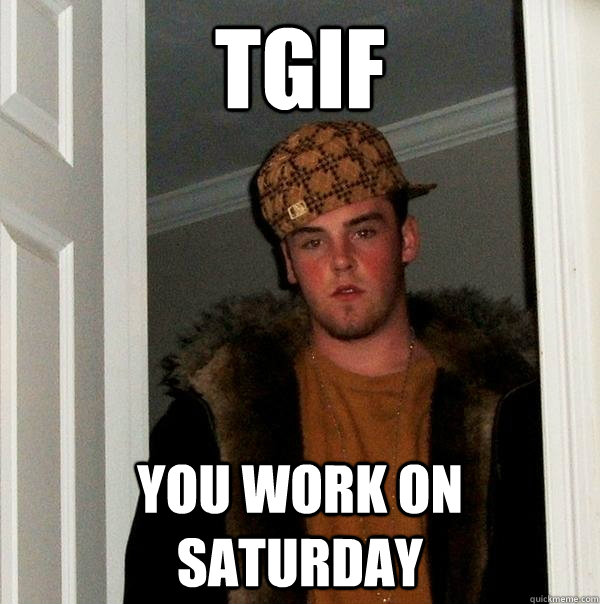 TGIF you work on saturday  Scumbag Steve