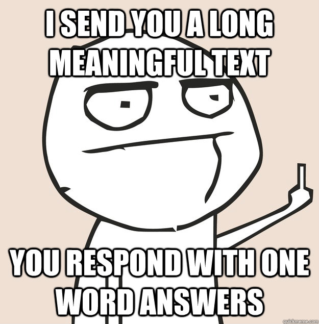 I send you a long meaningful text You respond with one word answers - I send you a long meaningful text You respond with one word answers  FU GUY