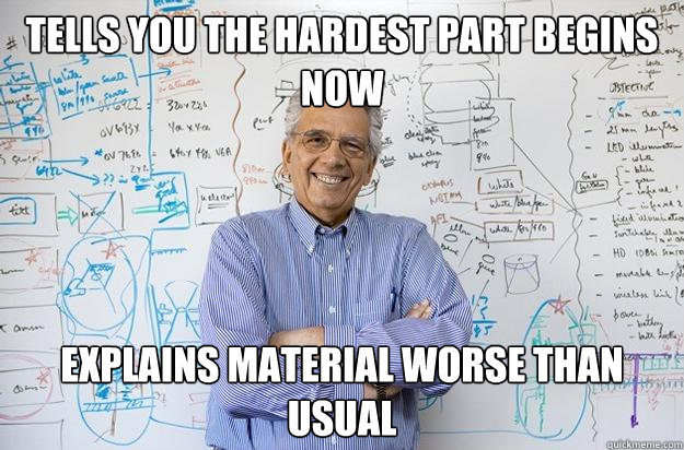 Tells you the hardest part begins now Explains material worse than usual - Tells you the hardest part begins now Explains material worse than usual  Engineering Professor