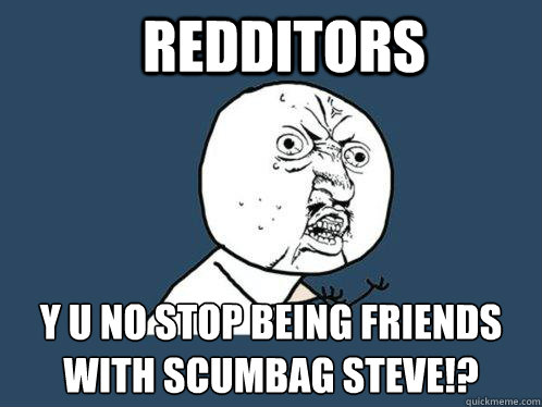 redditors y u no stop being friends with scumbag steve!?  Y U No