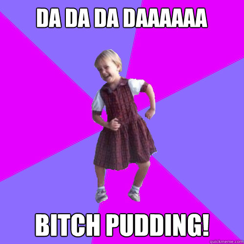 DA DA DA DAAAAAA bitch pudding!  - DA DA DA DAAAAAA bitch pudding!   Socially awesome kindergartener