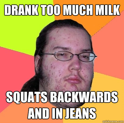 Drank too much milk squats backwards and in jeans  Butthurt Dweller