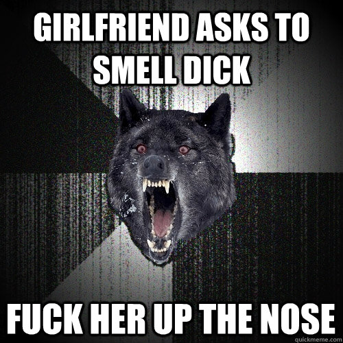 Girlfriend asks to smell dick fuck her up the nose - Girlfriend asks to smell dick fuck her up the nose  Insanity Wolf